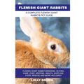 Flemish Giant Rabbits: Flemish Giant Rabbit Breeding, Buying, Care, Cost, Keeping, Health, Supplies, Food, Rescue and More Included! A Comple