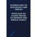Elementary to Advanced Card Tricks - With Easy to Learn Tricks to Impress the Whole Family