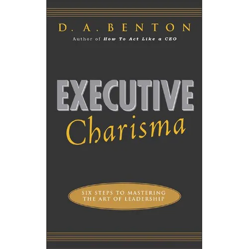 Executive Charisma: Six Steps to Mastering the Art of Leadership: Six Steps to Mastering the Art of Leadership