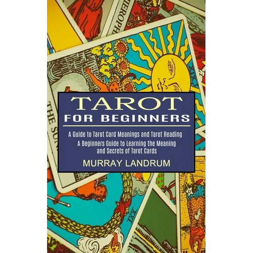 Tarot for Beginners: A Beginners Guide to Learning the Meaning and Secrets of Tarot Cards (A Guide to Tarot Card Meanings and Tarot Reading)