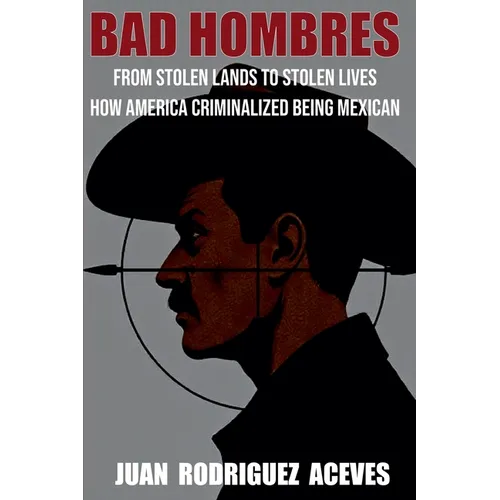 Bad Hombres; From Stolen Lands to Stolen Lives - How America Criminalized Being Mexican
