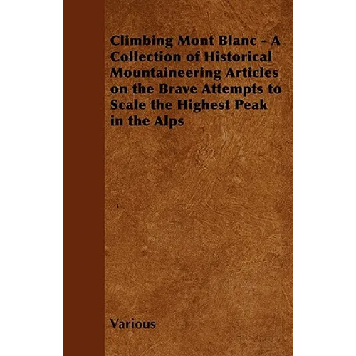 Climbing Mont Blanc - A Collection of Historical Mountaineering Articles on the Brave Attempts to Scale the Highest Peak in the Alps
