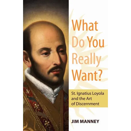 What Do You Really Want?: St. Ignatius Loyola and the Art of Discernment