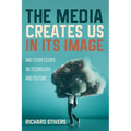 The Media Creates Us in Its Image and Other Essays on Technology and Culture