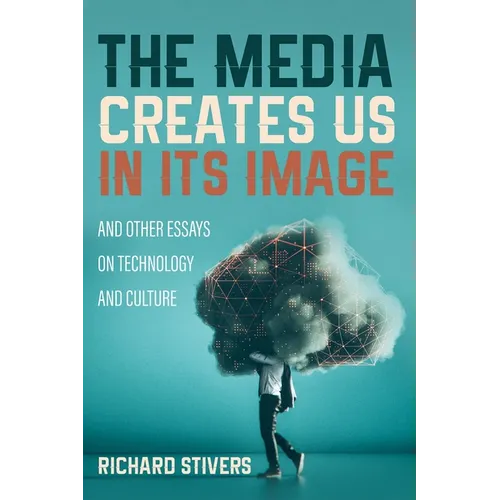 The Media Creates Us in Its Image and Other Essays on Technology and Culture