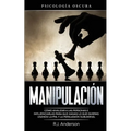 Manipulación: Psicología oscura - Cómo analizar a las personas e influenciarlas para que hagan lo que quieras usando la PNL y la persuasión subliminal