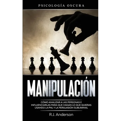 Manipulación: Psicología oscura - Cómo analizar a las personas e influenciarlas para que hagan lo que quieras usando la PNL y la persuasión subliminal