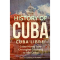 History of Cuba: Cuba Libre! Cuban History from Christopher Columbus to Fidel Castro