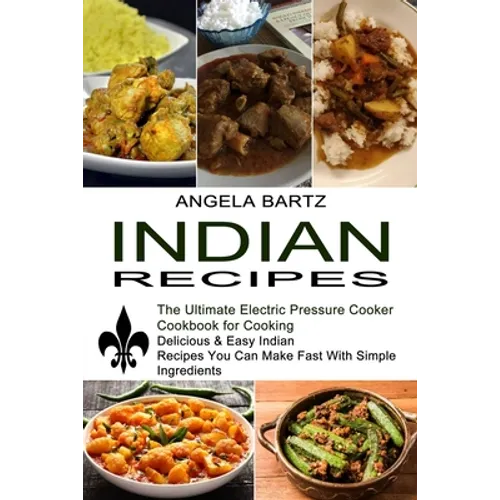 Indian Recipes: Delicious & Easy Indian Recipes You Can Make Fast With Simple Ingredients (The Ultimate Electric Pressure Cooker Cookbook for Cooking)
