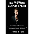 Manipulation: How To Secretly Manipulate People: Discover How To Manipulate, Persuade And Influence Anyone, Taking Advantage Of Human Psychology