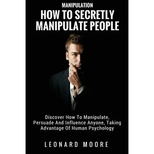Manipulation: How To Secretly Manipulate People: Discover How To Manipulate, Persuade And Influence Anyone, Taking Advantage Of Human Psychology