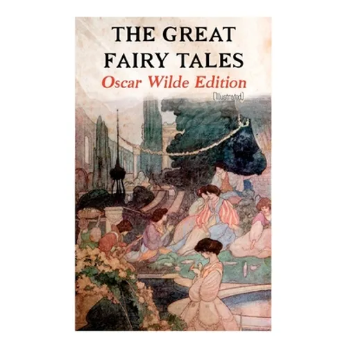 The Great Fairy Tales - Oscar Wilde Edition (Illustrated): The Happy Prince, The Nightingale and the Rose, The Devoted Friend, The Selfish Giant, The