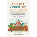 Fruit and Veggies 101 - Container & Raised Beds Vegetable Garden: Gardening Guide On How To Grow Vegetables Using Organic Strategies For Containers &