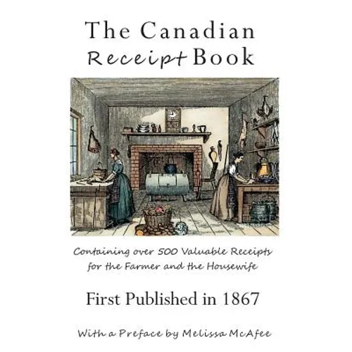 The Canadian Receipt Book: Containing over 500 Valuable Receipts for the Farmer and the Housewife, First Published in 1867, Deluxe Casebound Edition