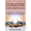 Curación con Cristales: Una guía para la curación por medio de cristales, el campo de energía humano, ¡y cómo mejorar su salud con los cristales!