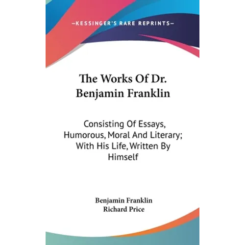 The Works Of Dr. Benjamin Franklin: Consisting Of Essays, Humorous, Moral And Literary; With His Life, Written By Himself