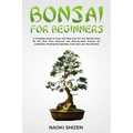 Bonsai for Beginners: A Complete Guide to Grow and Take Care for Your Bonsai Trees for the First Time. Discover the Step-by-Step Process for