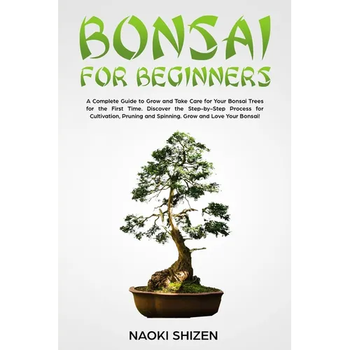 Bonsai for Beginners: A Complete Guide to Grow and Take Care for Your Bonsai Trees for the First Time. Discover the Step-by-Step Process for