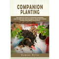 Companion Planting: The Complete Guide to Companion Gardening. How to Grow and Pair Vegetables, Herbs and Flowers to Make Your Garden Successfull