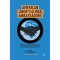 American Labor's Global Ambassadors: The International History of the AFL-CIO During the Cold War