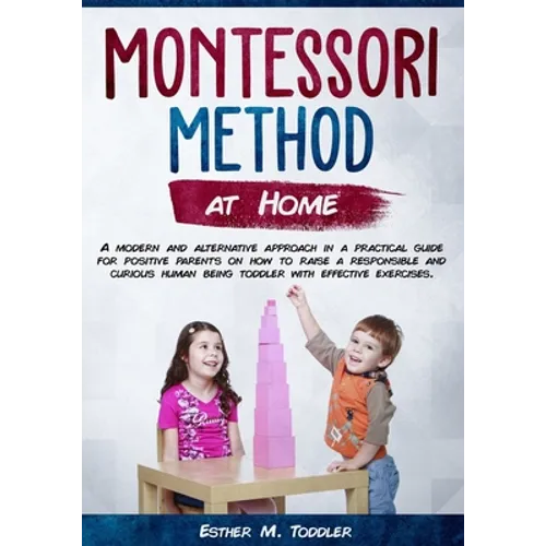 Montessori at Home: A modern and alternative approach in a practical guide for positive parents on how to raise a responsible and curious