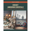 Crochet Amigurumi Essentials: Easy-to-Follow Animal and Toy Patterns Book