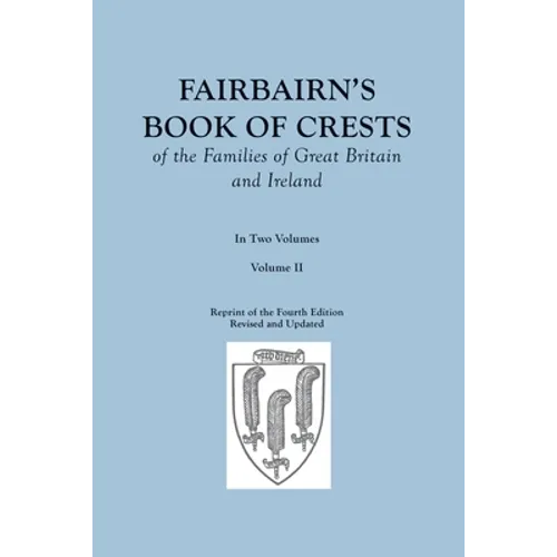 Fairbairn's Book of Crests of the Families of Great Britain and Ireland. Fourth Edition Revised and Enlarged. In Two Volumes. Volume II