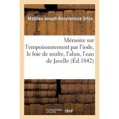 Mémoire Sur l'Empoisonnement Par l'Iode, Le Foie de Soufre, l'Alun, l'Eau de Javelle: Considéré Sous Le Rapport Médico-Légal