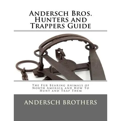 Andersch Bros. Hunters and Trappers Guide: The Fur Bearing Animals of North America and How To Hunt and Trap Them