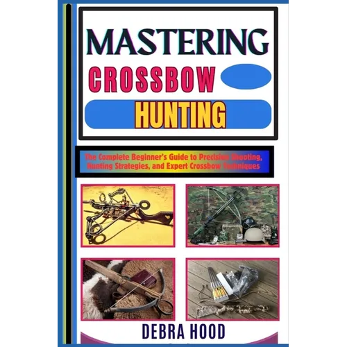 Mastering Crossbow Hunting: The Complete Beginner's Guide to Precision Shooting, Hunting Strategies, and Expert Crossbow Techniques
