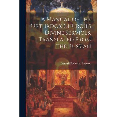 A Manual of the OrthXdox Church's Divine Services. Translated From the Russian