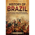 History of Brazil: An Enthralling Guide to Ancient Indigenous Civilizations, Portuguese Colonization, the Imperial Era, and Modern Times