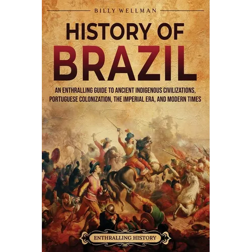 History of Brazil: An Enthralling Guide to Ancient Indigenous Civilizations, Portuguese Colonization, the Imperial Era, and Modern Times