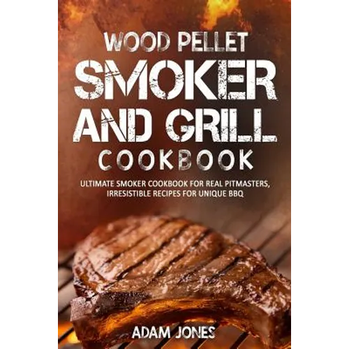 Wood Pellet Smoker and Grill Cookbook: Ultimate Smoker Cookbook for Real Pitmasters, Irresistible Recipes for Unique BBQ