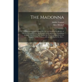 The Madonna: a Pictorial Representation of the Life and Death of the Mother of Our Lord Jesus Christ by the Painters and Sculptors