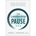 The Leadership Pause: Sharpen Your Attention, Deepen Your Presence, and Navigate the Future