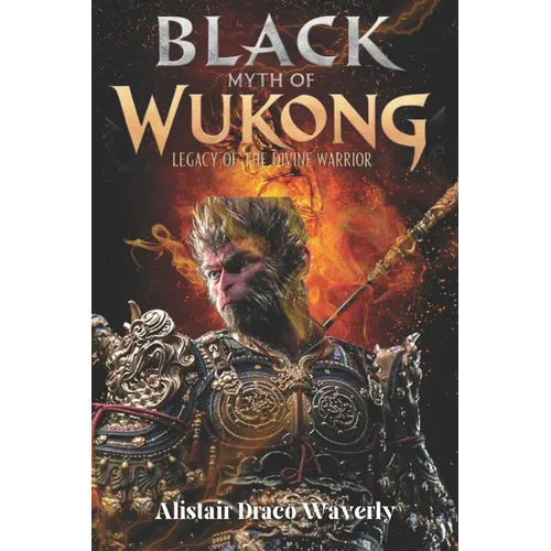 Black Myth of Wukong: Legacy of the Divine Warrior: The Epic Journey of the Monkey King Reimagined