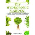 DIY Hydroponic Gardens: A Step by Step the complete guide for beginners on how to build their hydroponic gardens