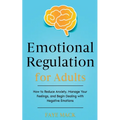 Emotional Regulation for Adults: How to Reduce Anxiety, Manage Your Feelings, and Begin Dealing with Negative Emotions