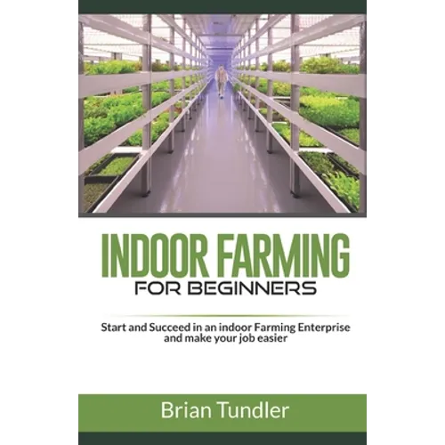 INDOOR FARMING for beginners: Start and Succeed in an indoor Farming Enterprise and make your job easier