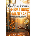 The Art of Positive Affirmations & Mantras: Harnessing the Power for Personal Growth and Fulfillment
