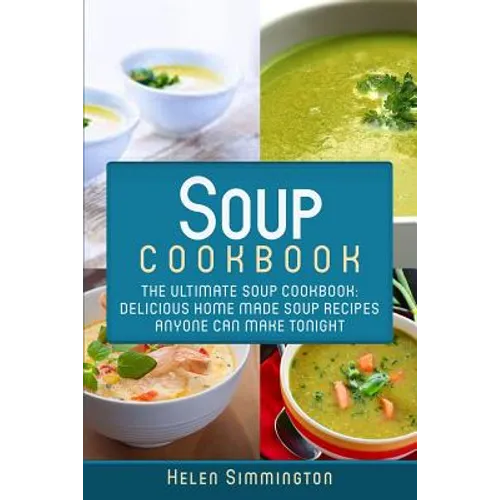 Soup Cookbook: The Ultimate Soup Cookbook: Delicious, Home Made Soup Recipes Anyone Can Make Tonight!