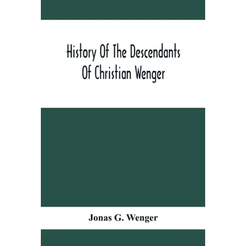 History Of The Descendants Of Christian Wenger Who Emigrated From Europe To Lancaster County, Pa., In 1727, And A Complete Genealogical Family Registe