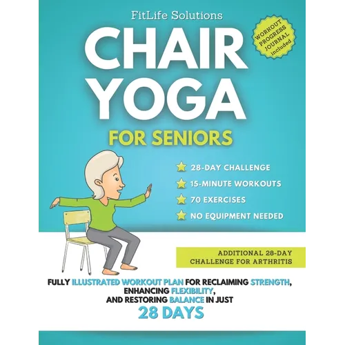 Chair Yoga For Seniors: Fully Illustrated Workout Plan for Reclaiming Strength, Enhancing Flexibility, and Restoring Balance in Just 28 Days