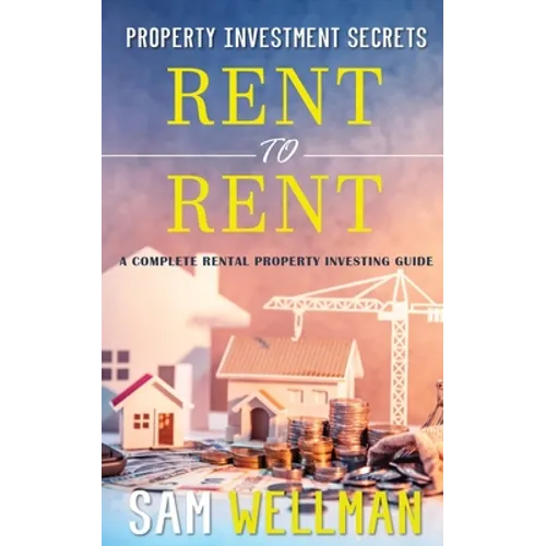 Property Investment Secrets - Rent to Rent: A Complete Rental Property Investing Guide: Using HMO's and Sub-Letting to Build a Passive Income and Achi
