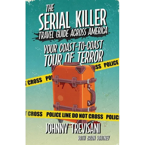 The Serial Killer Travel Guide Across America: Your Coast-To-Coast Tour Of Terror