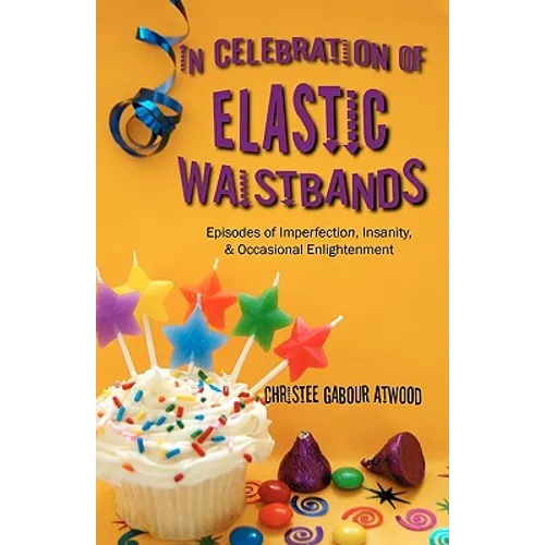 In Celebration of Elastic Waistbands: Episodes of Imperfection, Insanity, & Occasional Enlightenment