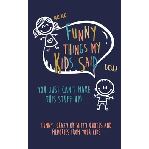 Funny Things my kids said: You just can't make this stuff up: Funny, Crazy or Witty Quotes and Memories from your Kids