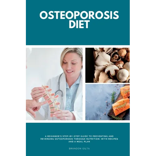 Osteoporosis Diet: A Beginner's Step-by-Step Guide To Preventing and Reversing Osteoporosis Through Nutrition With Recipes and a Meal Plan