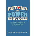 Beyond the Power Struggle: A Guide for Parents of Challenging Kids